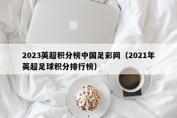 2023英超积分榜中国足彩网（2021年英超足球积分排行榜）